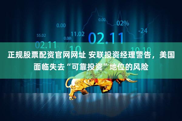 正规股票配资官网网址 安联投资经理警告，美国面临失去“可靠投资”地位的风险