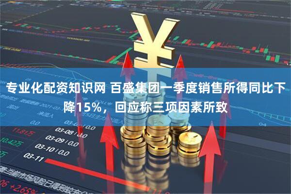专业化配资知识网 百盛集团一季度销售所得同比下降15%，回应称三项因素所致