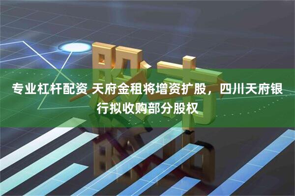 专业杠杆配资 天府金租将增资扩股，四川天府银行拟收购部分股权