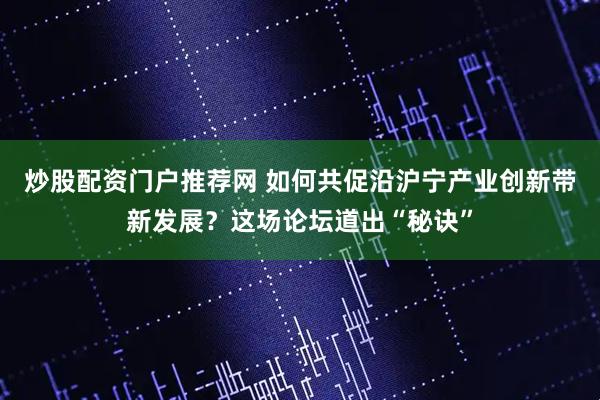 炒股配资门户推荐网 如何共促沿沪宁产业创新带新发展？这场论坛道出“秘诀”