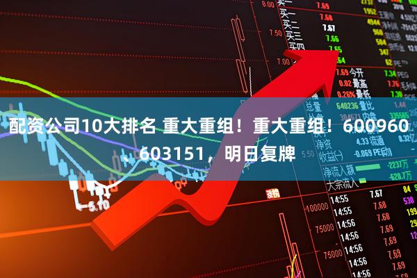 配资公司10大排名 重大重组！重大重组！600960、603151，明日复牌