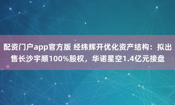 配资门户app官方版 经纬辉开优化资产结构：拟出售长沙宇顺100%股权，华诺星空1.4亿元接盘