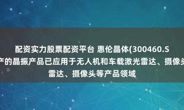 配资实力股票配资平台 惠伦晶体(300460.SZ)：公司生产的晶振产品已应用于无人机和车载激光雷达、摄像头等产品领域