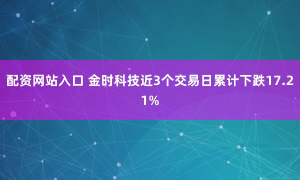 配资网站入口 金时科技近3个交易日累计下跌17.21%