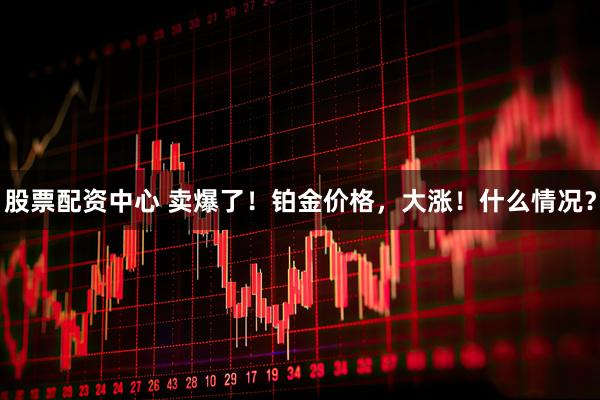 股票配资中心 卖爆了！铂金价格，大涨！什么情况？