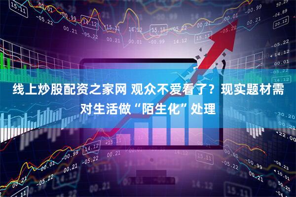 线上炒股配资之家网 观众不爱看了？现实题材需对生活做“陌生化”处理