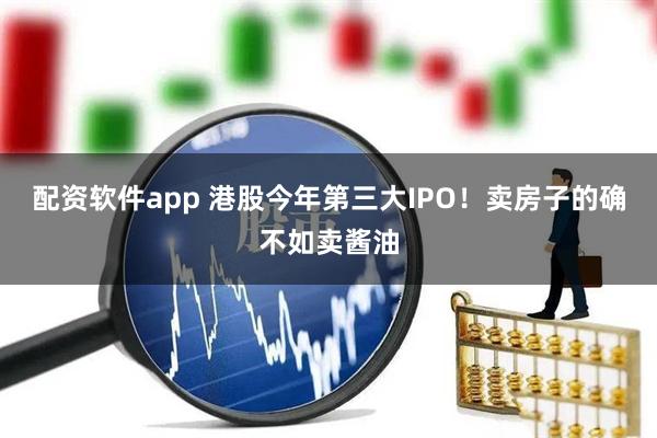 配资软件app 港股今年第三大IPO！卖房子的确不如卖酱油