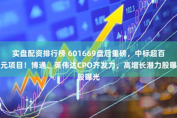 实盘配资排行榜 601669盘后重磅，中标超百亿元项目！博通、英伟达CPO齐发力，高增长潜力股曝光
