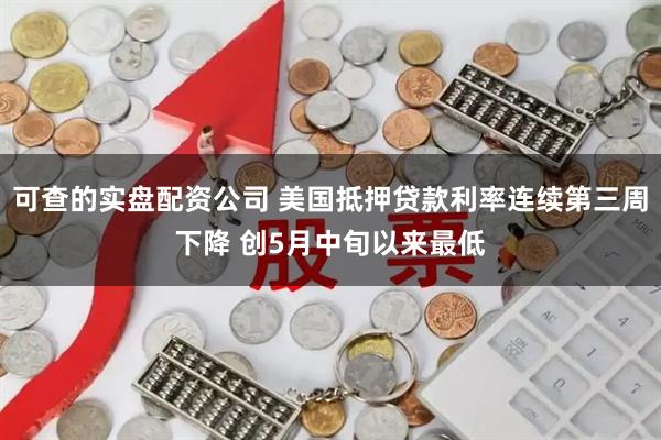 可查的实盘配资公司 美国抵押贷款利率连续第三周下降 创5月中旬以来最低