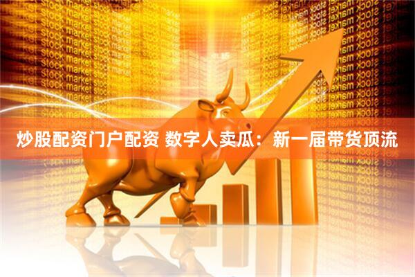 炒股配资门户配资 数字人卖瓜：新一届带货顶流