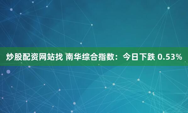 炒股配资网站找 南华综合指数：今日下跌 0.53%