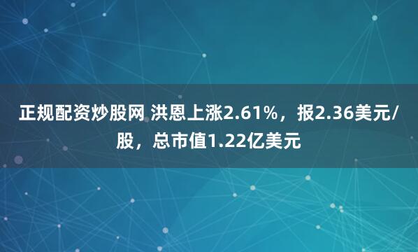 正规配资炒股网 洪恩上涨2.61%，报2.36美元/股，总市值1.22亿美元
