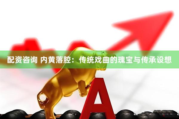 配资咨询 内黄落腔：传统戏曲的瑰宝与传承设想