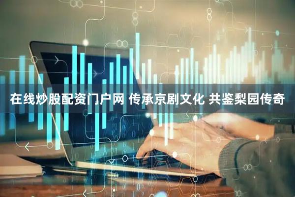 在线炒股配资门户网 传承京剧文化 共鉴梨园传奇