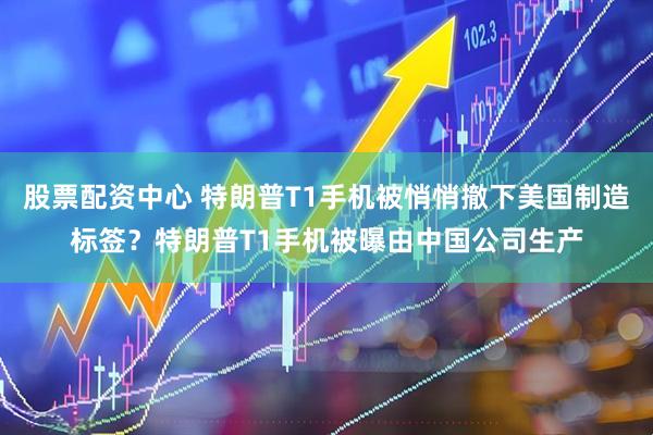 股票配资中心 特朗普T1手机被悄悄撤下美国制造标签？特朗普T1手机被曝由中国公司生产