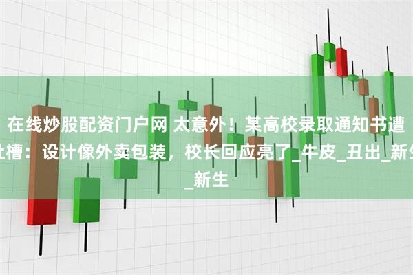 在线炒股配资门户网 太意外！某高校录取通知书遭吐槽：设计像外卖包装，校长回应亮了_牛皮_丑出_新生