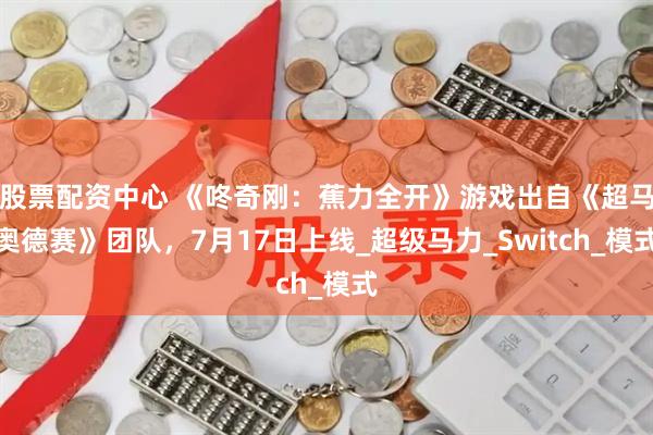 股票配资中心 《咚奇刚：蕉力全开》游戏出自《超马奥德赛》团队，7月17日上线_超级马力_Switch_模式