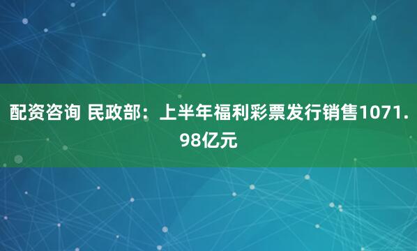 配资咨询 民政部：上半年福利彩票发行销售1071.98亿元