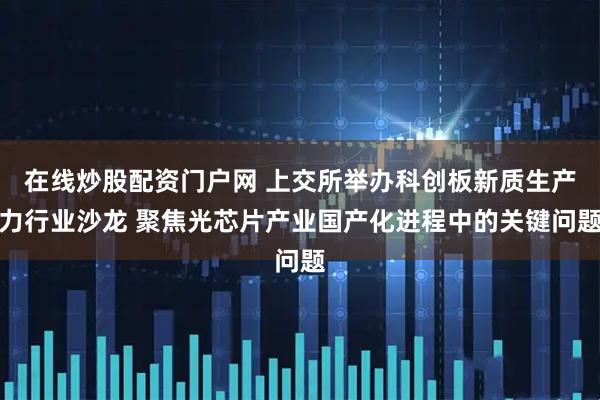在线炒股配资门户网 上交所举办科创板新质生产力行业沙龙 聚焦光芯片产业国产化进程中的关键问题