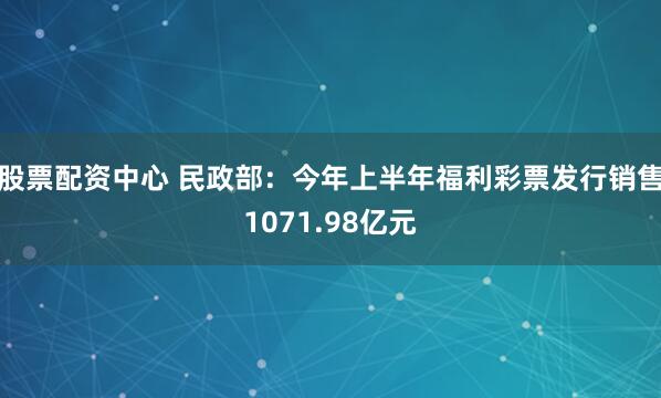 股票配资中心 民政部：今年上半年福利彩票发行销售1071.98亿元