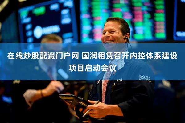 在线炒股配资门户网 国润租赁召开内控体系建设项目启动会议