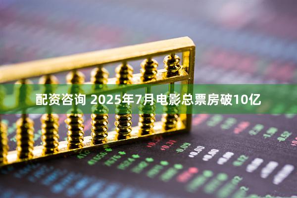 配资咨询 2025年7月电影总票房破10亿