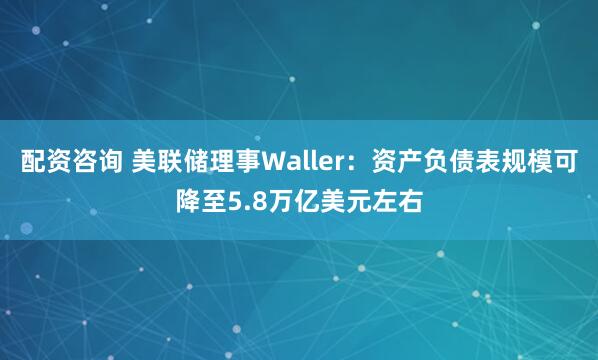 配资咨询 美联储理事Waller：资产负债表规模可降至5.8万亿美元左右