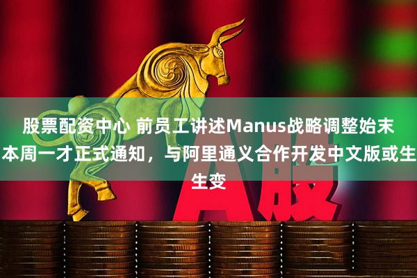 股票配资中心 前员工讲述Manus战略调整始末：本周一才正式通知，与阿里通义合作开发中文版或生变