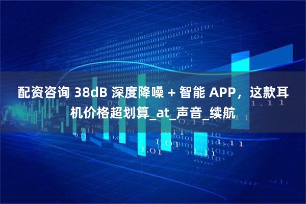 配资咨询 38dB 深度降噪 + 智能 APP，这款耳机价格超划算_at_声音_续航