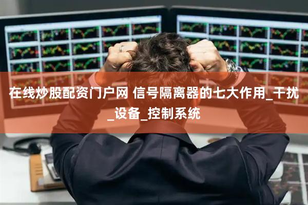 在线炒股配资门户网 信号隔离器的七大作用_干扰_设备_控制系统