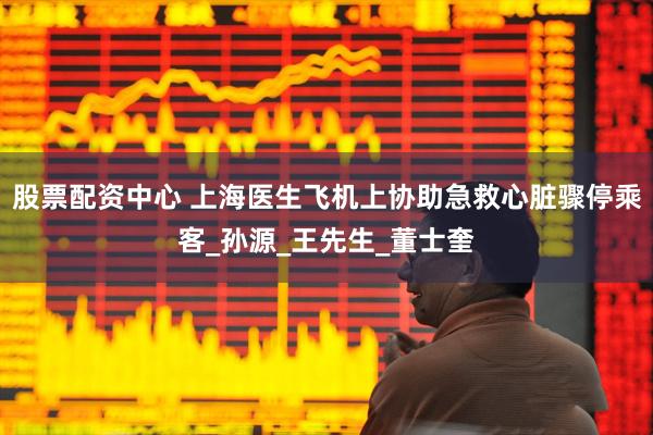 股票配资中心 上海医生飞机上协助急救心脏骤停乘客_孙源_王先生_董士奎