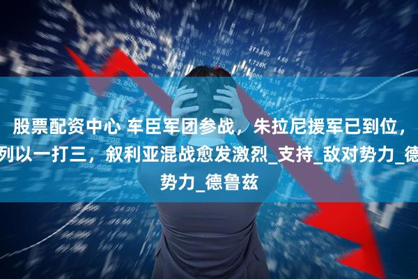 股票配资中心 车臣军团参战，朱拉尼援军已到位，以色列以一打三，叙利亚混战愈发激烈_支持_敌对势力_德鲁兹